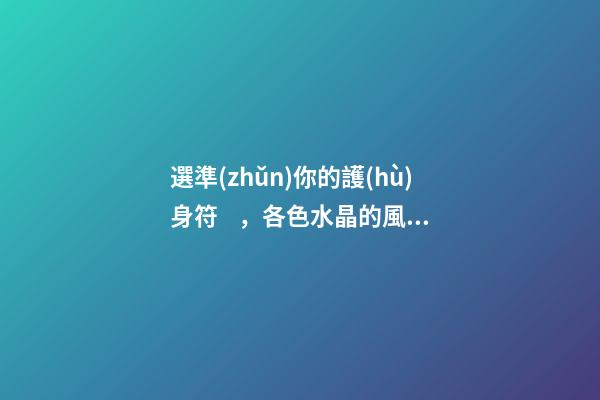選準(zhǔn)你的護(hù)身符，各色水晶的風(fēng)水作用